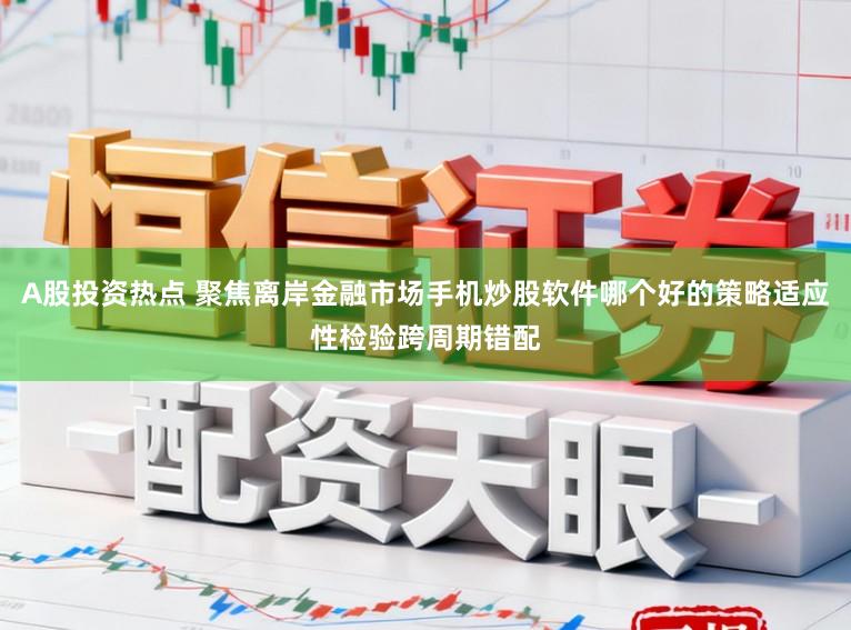 A股投资热点 聚焦离岸金融市场手机炒股软件哪个好的策略适应性检验跨周期错配