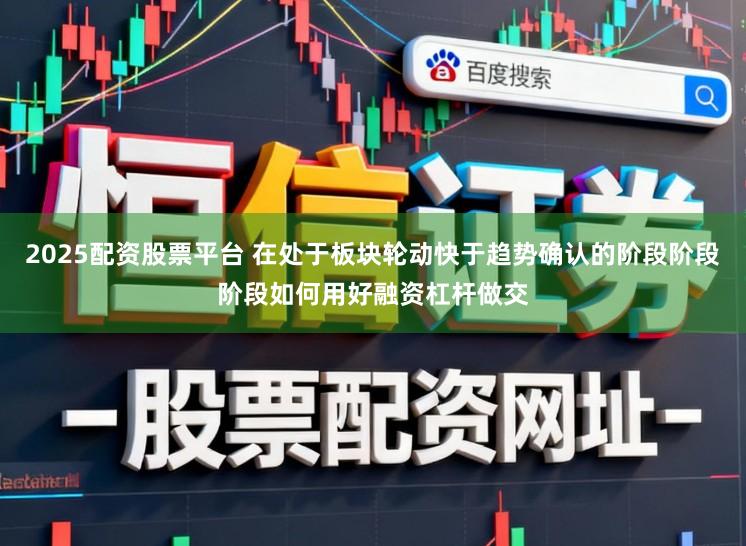 2025配资股票平台 在处于板块轮动快于趋势确认的阶段阶段阶段如何用好融资杠杆做交