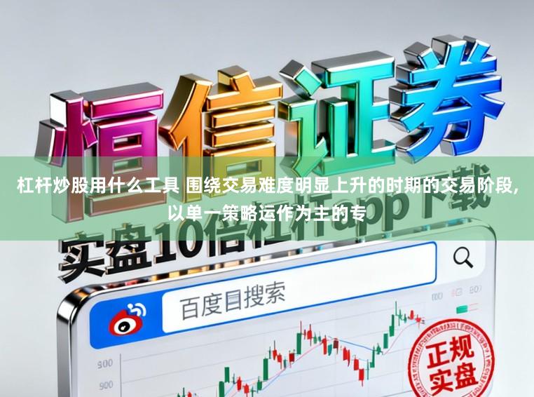 杠杆炒股用什么工具 围绕交易难度明显上升的时期的交易阶段，以单一策略运作为主的专