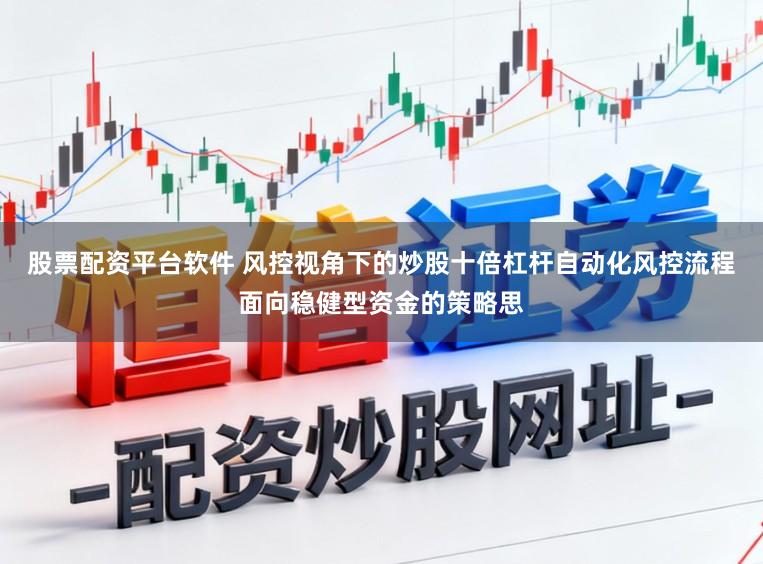 股票配资平台软件 风控视角下的炒股十倍杠杆自动化风控流程面向稳健型资金的策略思