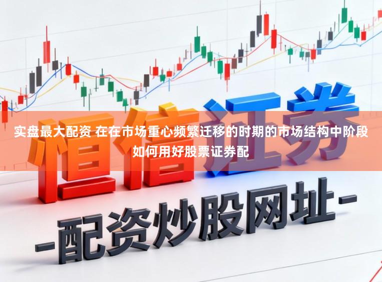 实盘最大配资 在在市场重心频繁迁移的时期的市场结构中阶段如何用好股票证券配