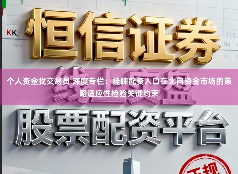 个人资金找交易员 深度专栏:挂牌配资入口在北向资金市场的策略适应性检验关键约束