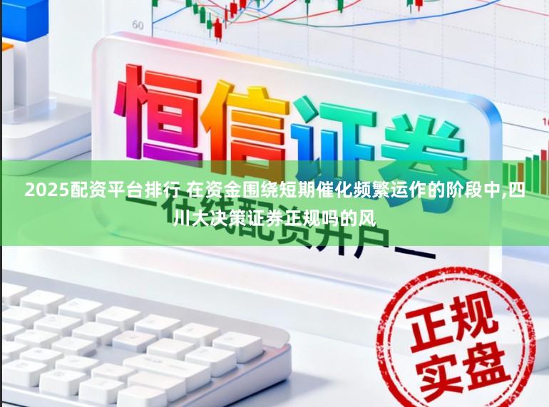 2025配资平台排行 在资金围绕短期催化频繁运作的阶段中，四川大决策证券正规吗的风