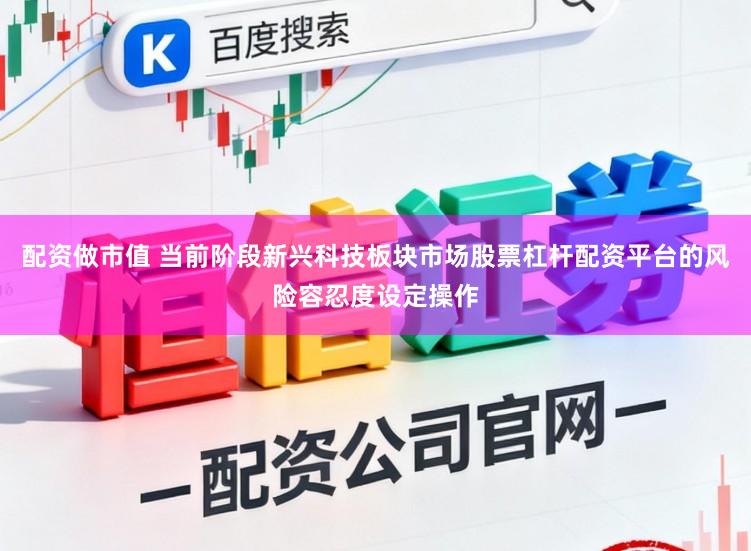 配资做市值 当前阶段新兴科技板块市场股票杠杆配资平台的风险容忍度设定操作