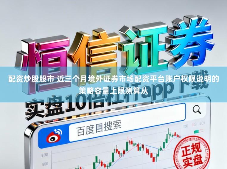 配资炒股股市 近三个月境外证券市场配资平台账户权限说明的策略容量上限测算从