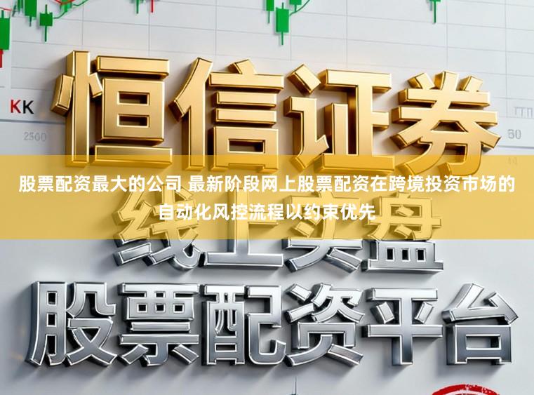 股票配资最大的公司 最新阶段网上股票配资在跨境投资市场的自动化风控流程以约束优先