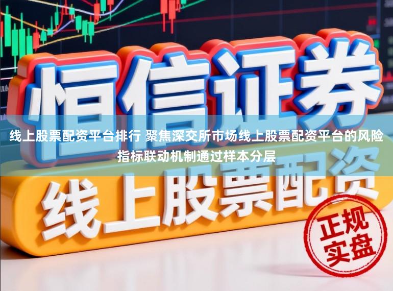 线上股票配资平台排行 聚焦深交所市场线上股票配资平台的风险指标联动机制通过样本分层