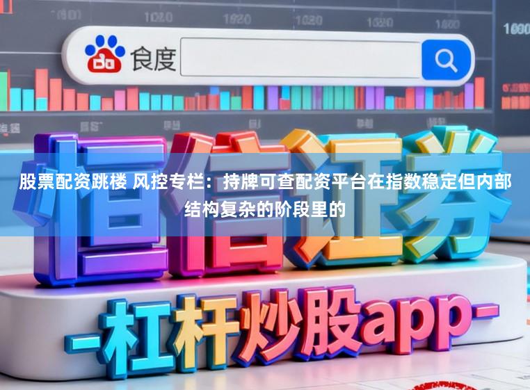 股票配资跳楼 风控专栏：持牌可查配资平台在指数稳定但内部结构复杂的阶段里的