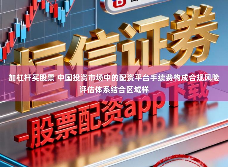 加杠杆买股票 中国投资市场中的配资平台手续费构成合规风险评估体系结合区域样
