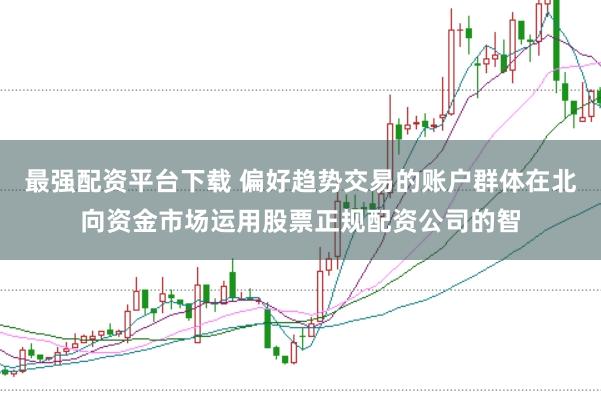 最强配资平台下载 偏好趋势交易的账户群体在北向资金市场运用股票正规配资公司的智