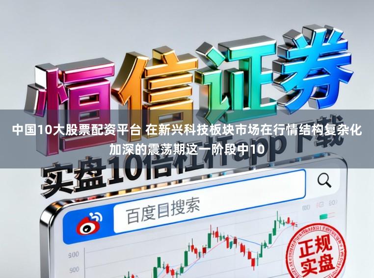 中国10大股票配资平台 在新兴科技板块市场在行情结构复杂化加深的震荡期这一阶段中10