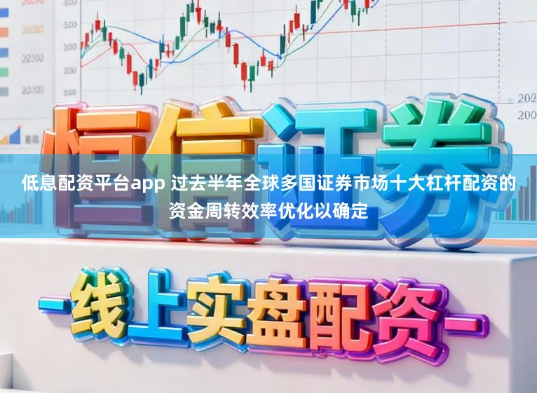 低息配资平台app 过去半年全球多国证券市场十大杠杆配资的资金周转效率优化以确定