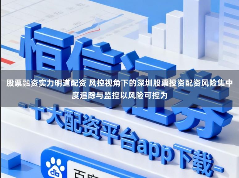 股票融资实力明道配资 风控视角下的深圳股票投资配资风险集中度追踪与监控以风险可控为