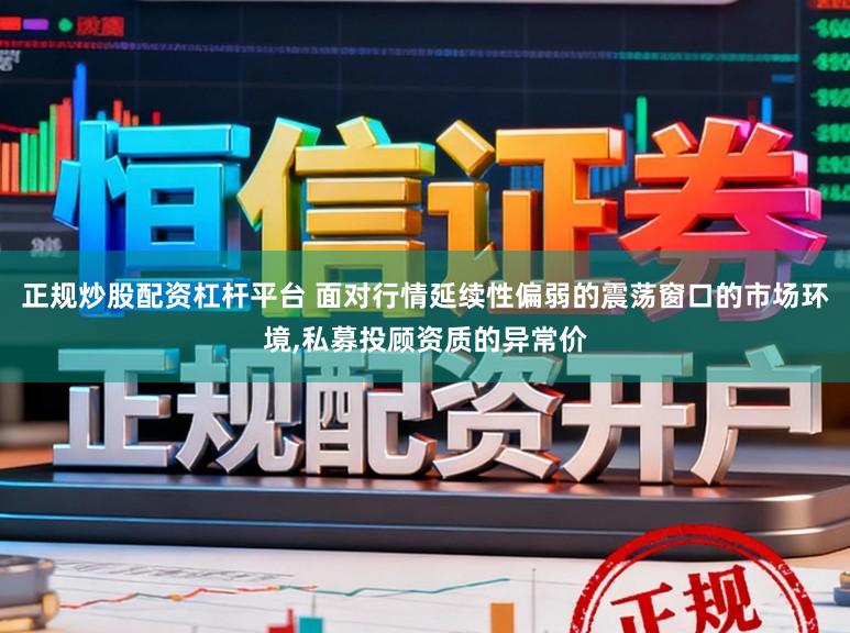 正规炒股配资杠杆平台 面对行情延续性偏弱的震荡窗口的市场环境，私募投顾资质的异常价