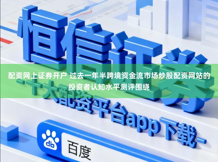 配资网上证券开户 过去一年半跨境资金流市场炒股配资网站的投资者认知水平测评围绕
