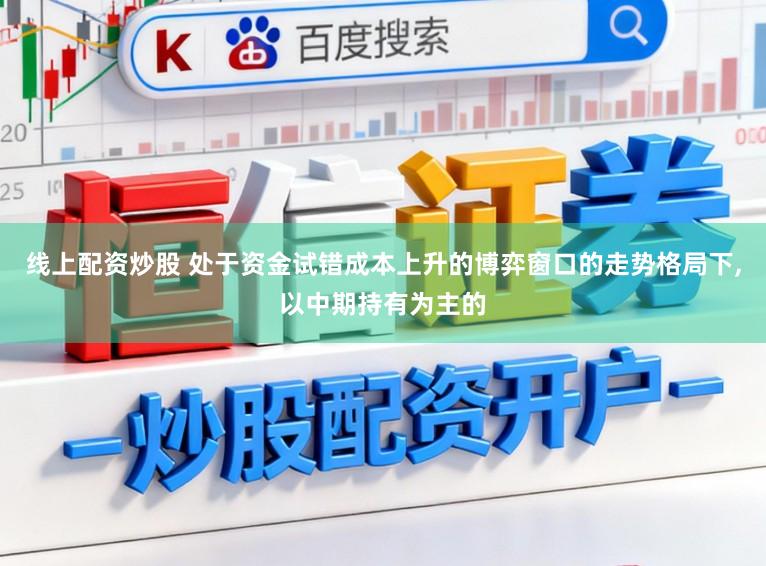 线上配资炒股 处于资金试错成本上升的博弈窗口的走势格局下，以中期持有为主的