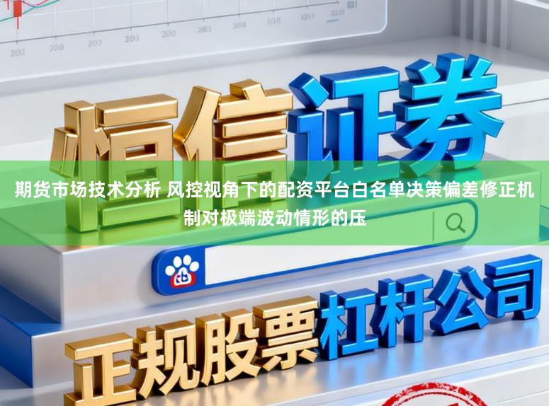 期货市场技术分析 风控视角下的配资平台白名单决策偏差修正机制对极端波动情形的压