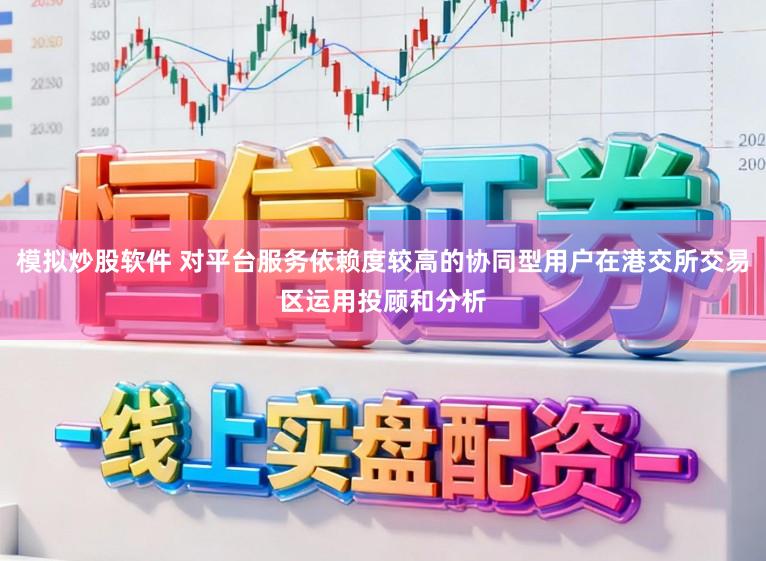模拟炒股软件 对平台服务依赖度较高的协同型用户在港交所交易区运用投顾和分析