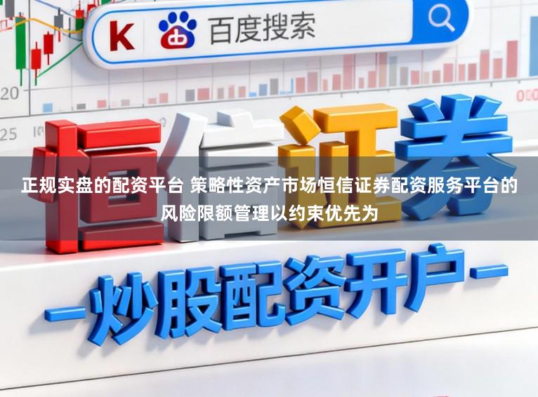 正规实盘的配资平台 策略性资产市场恒信证券配资服务平台的风险限额管理以约束优先为