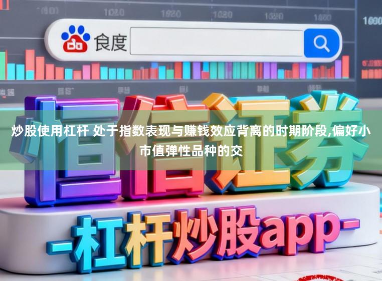 炒股使用杠杆 处于指数表现与赚钱效应背离的时期阶段，偏好小市值弹性品种的交