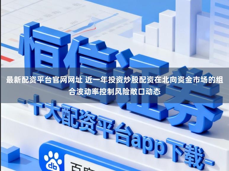 最新配资平台官网网址 近一年投资炒股配资在北向资金市场的组合波动率控制风险敞口动态