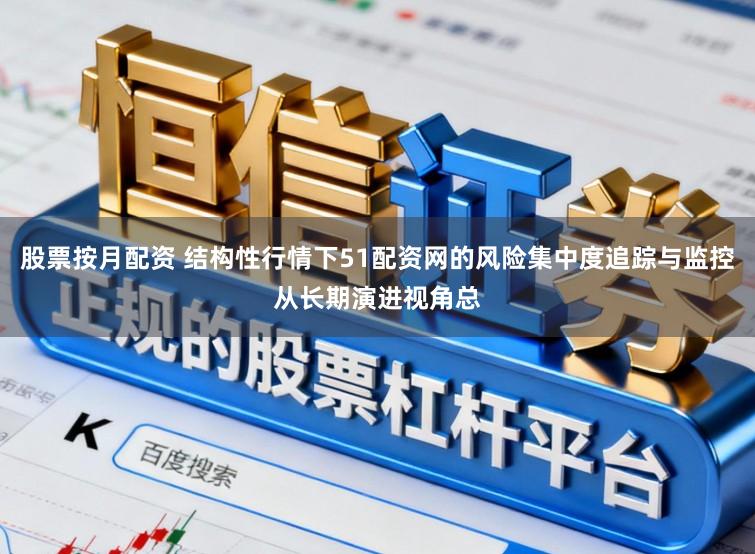 股票按月配资 结构性行情下51配资网的风险集中度追踪与监控从长期演进视角总
