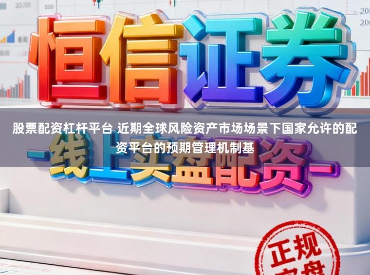 股票配资杠杆平台 近期全球风险资产市场场景下国家允许的配资平台的预期管理机制基