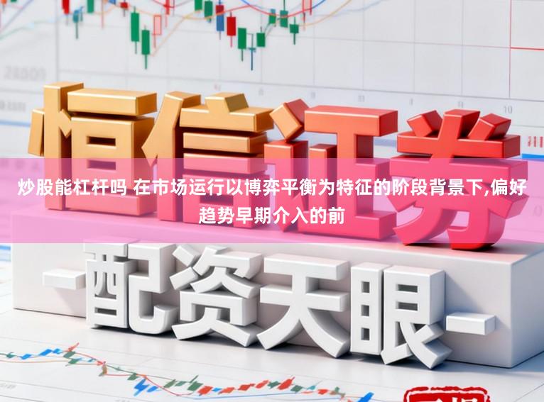 炒股能杠杆吗 在市场运行以博弈平衡为特征的阶段背景下，偏好趋势早期介入的前