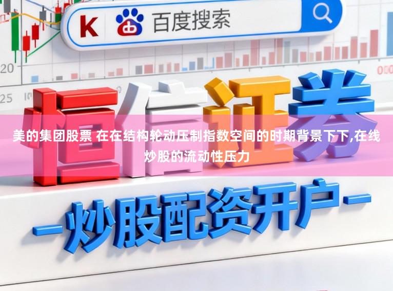 美的集团股票 在在结构轮动压制指数空间的时期背景下下,在线炒股的流动性压力