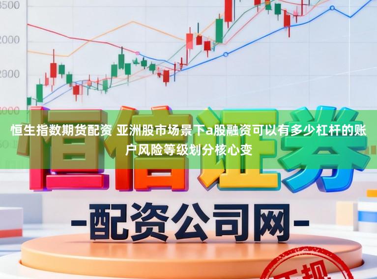 恒生指数期货配资 亚洲股市场景下a股融资可以有多少杠杆的账户风险等级划分核心变