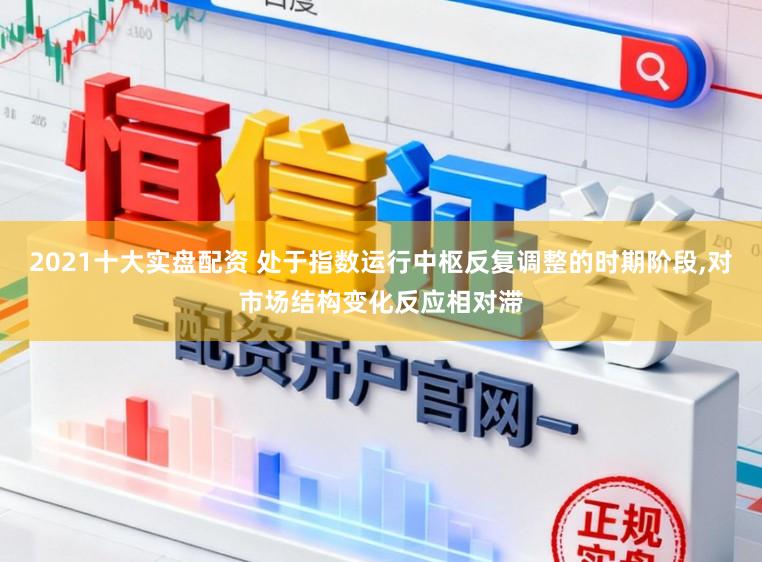 2021十大实盘配资 处于指数运行中枢反复调整的时期阶段，对市场结构变化反应相对滞