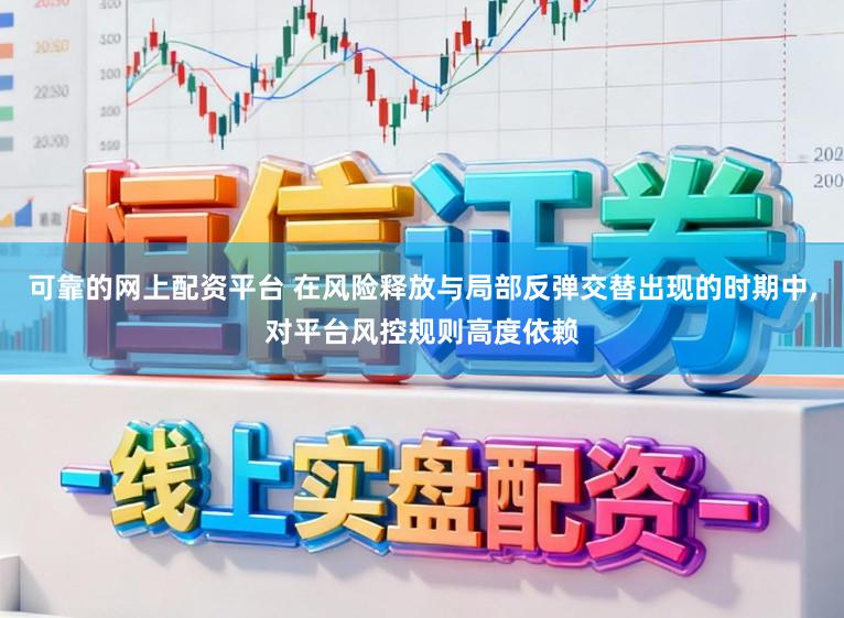 可靠的网上配资平台 在风险释放与局部反弹交替出现的时期中，对平台风控规则高度依赖