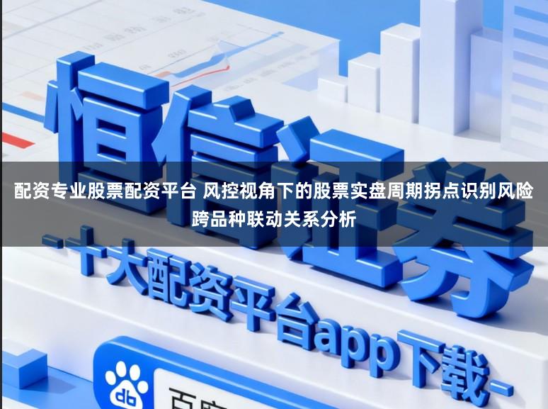 配资专业股票配资平台 风控视角下的股票实盘周期拐点识别风险跨品种联动关系分析
