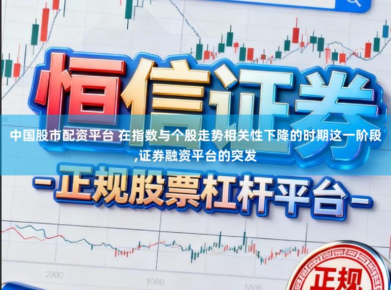 中国股市配资平台 在指数与个股走势相关性下降的时期这一阶段，证券融资平台的突发
