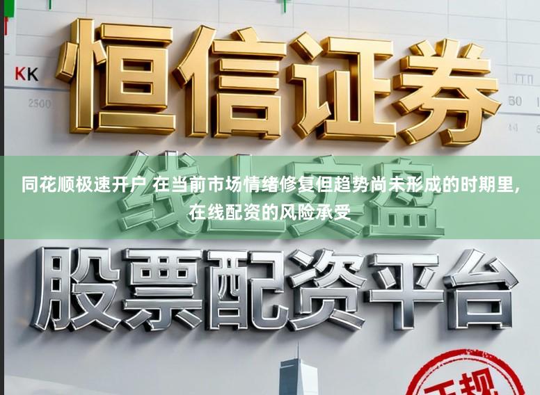 同花顺极速开户 在当前市场情绪修复但趋势尚未形成的时期里，在线配资的风险承受