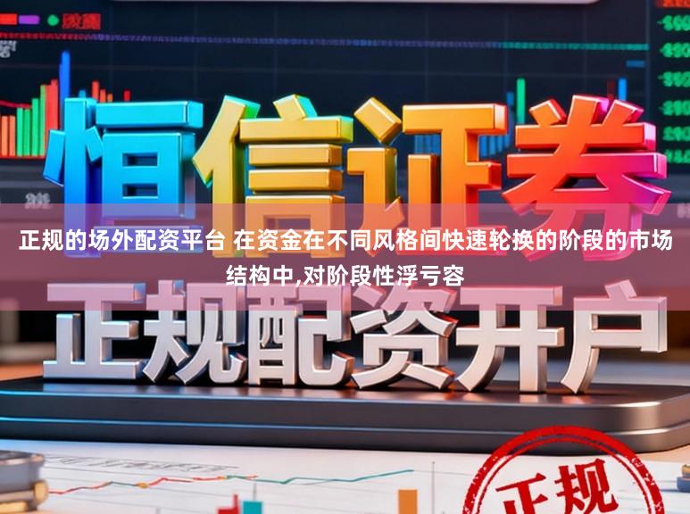 正规的场外配资平台 在资金在不同风格间快速轮换的阶段的市场结构中，对阶段性浮亏容