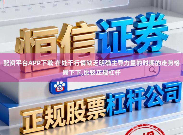配资平台APP下载 在处于行情缺乏明确主导力量的时期的走势格局下下，比较正规杠杆