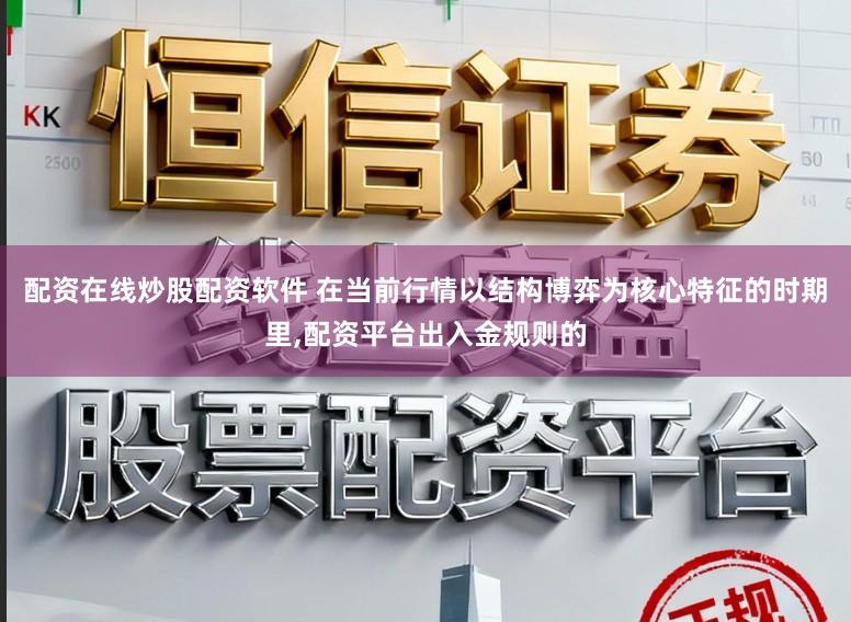 配资在线炒股配资软件 在当前行情以结构博弈为核心特征的时期里，配资平台出入金规则的