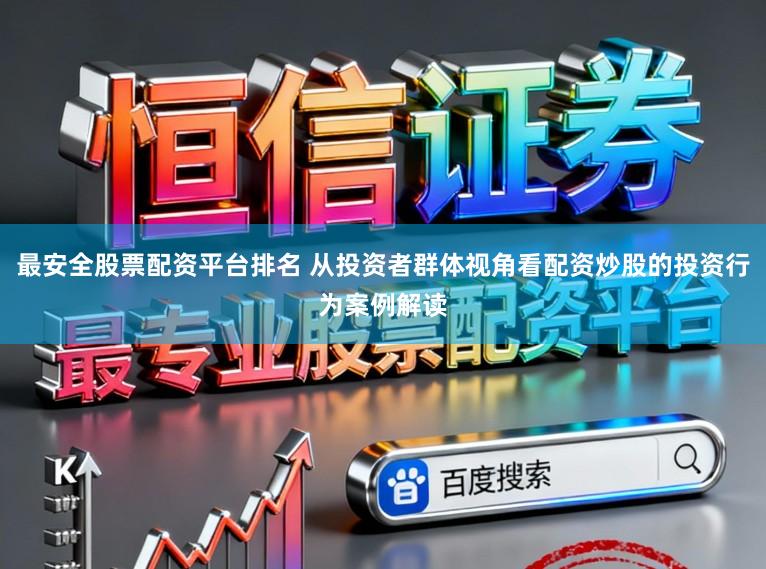 最安全股票配资平台排名 从投资者群体视角看配资炒股的投资行为案例解读