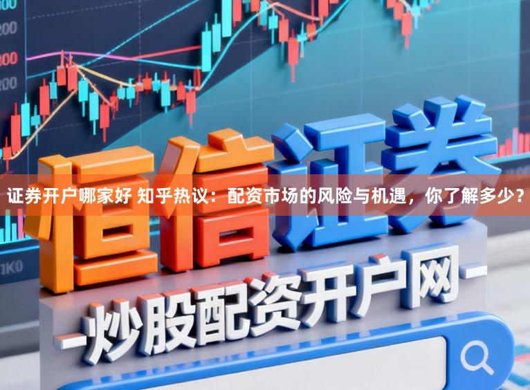 证券开户哪家好 知乎热议:配资市场的风险与机遇,你了解多少?