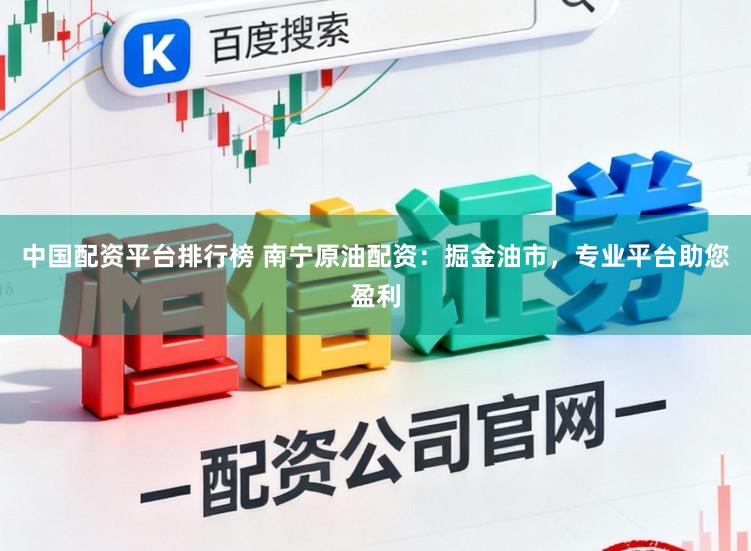 中国配资平台排行榜 南宁原油配资：掘金油市，专业平台助您盈利