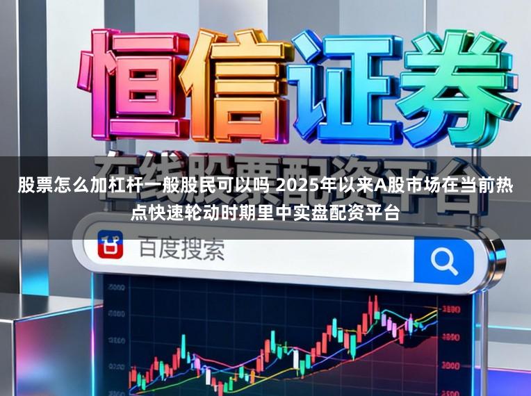 股票怎么加杠杆一般股民可以吗 2025年以来A股市场在当前热点快速轮动时期里中实盘配资平台