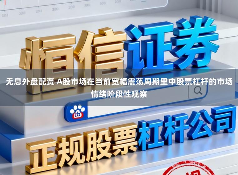 无息外盘配资 A股市场在当前宽幅震荡周期里中股票杠杆的市场情绪阶段性观察
