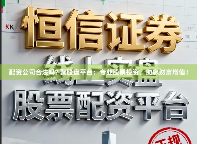 配资公司合法吗? 聚股盘平台:专业股票投资,助您财富增值!