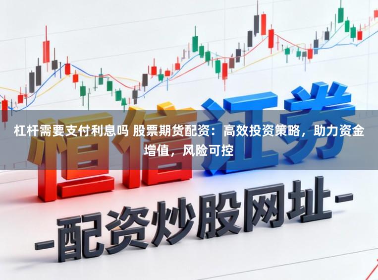 杠杆需要支付利息吗 股票期货配资:高效投资策略,助力资金增值,风险可控