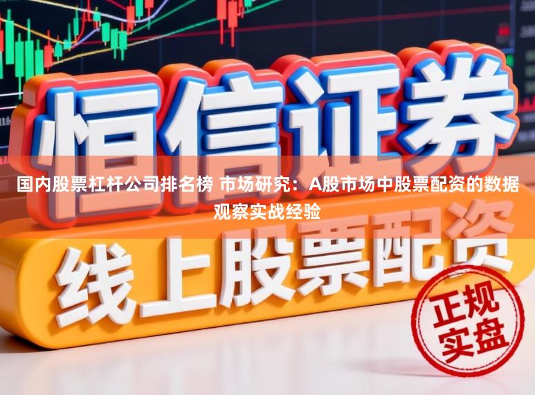 国内股票杠杆公司排名榜 市场研究：A股市场中股票配资的数据观察实战经验