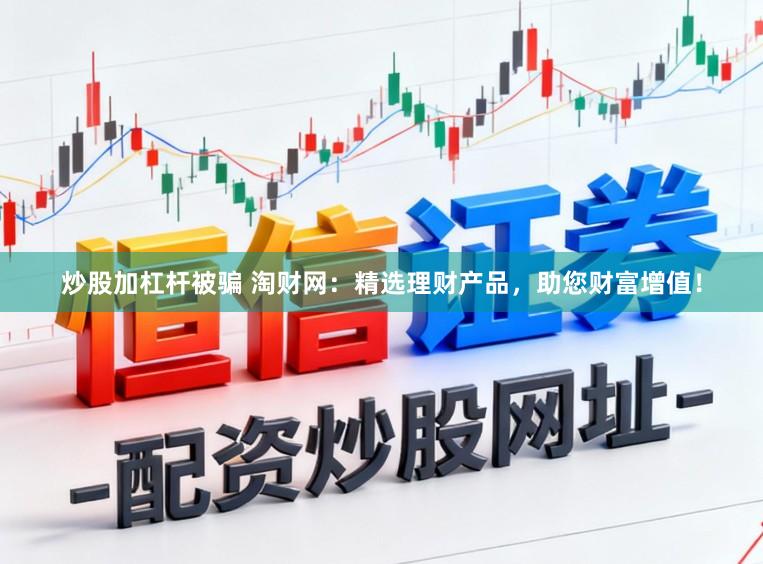 炒股加杠杆被骗 淘财网：精选理财产品，助您财富增值！