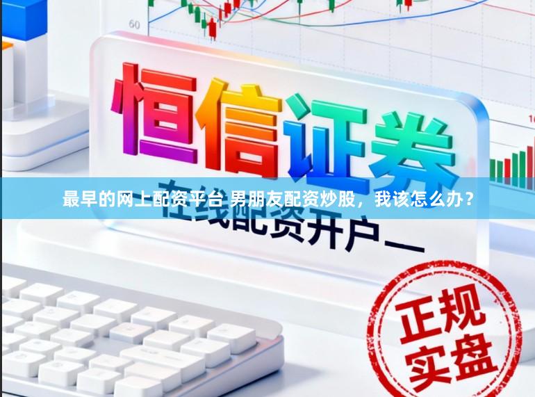最早的网上配资平台 男朋友配资炒股，我该怎么办？