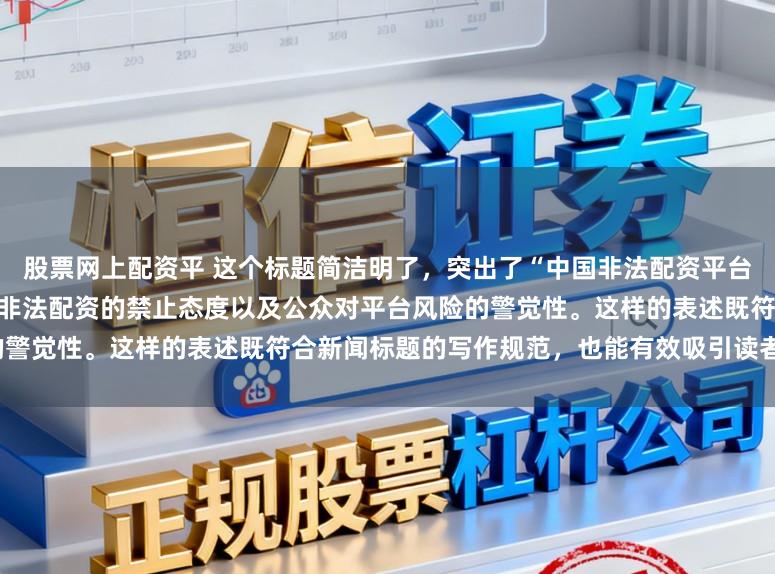 股票网上配资平 这个标题简洁明了，突出了“中国非法配资平台”这一主题，同时强调了国家对非法配资的禁止态度以及公众对平台风险的警觉性。这样的表述既符合新闻标题的写作规范，也能有效吸引读者的注意。