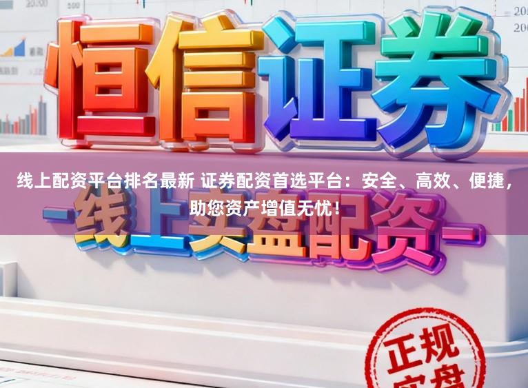 线上配资平台排名最新 证券配资首选平台：安全、高效、便捷，助您资产增值无忧！